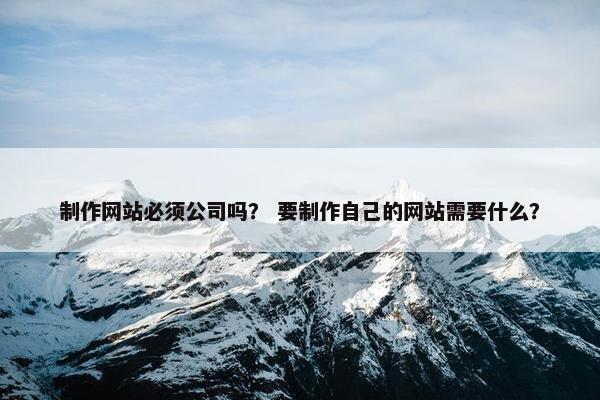 制作网站必须公司吗？ 要制作自己的网站需要什么？