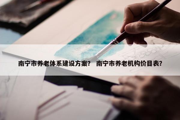 南宁市养老体系建设方案？ 南宁市养老机构价目表？