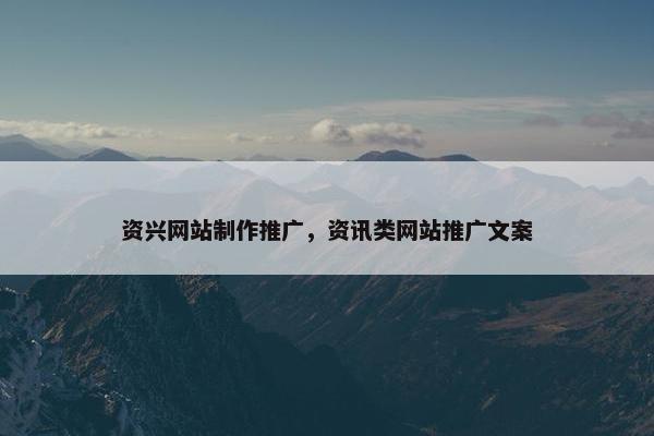 资兴网站制作推广，资讯类网站推广文案
