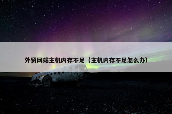 外贸网站主机内存不足（主机内存不足怎么办）