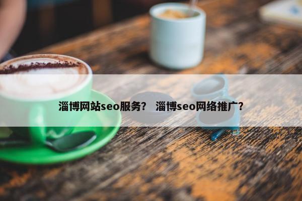 淄博网站seo服务？ 淄博seo网络推广？