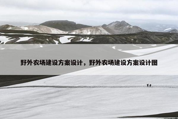 野外农场建设方案设计，野外农场建设方案设计图