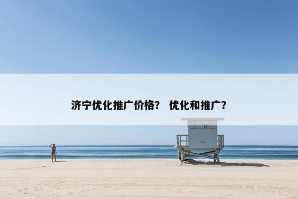济宁优化推广价格？ 优化和推广？