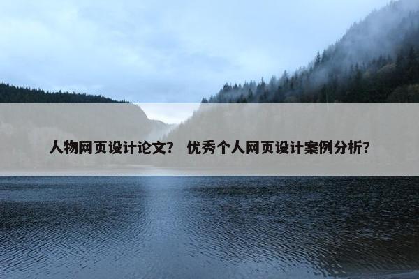 人物网页设计论文？ 优秀个人网页设计案例分析？