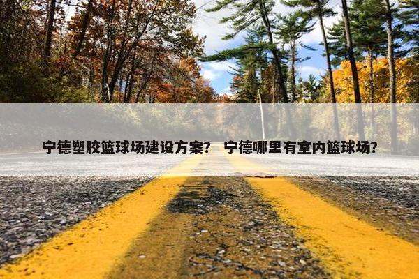宁德塑胶篮球场建设方案？ 宁德哪里有室内篮球场？