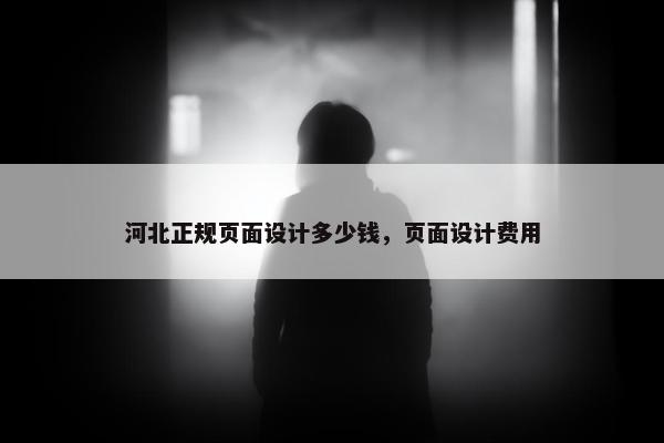 河北正规页面设计多少钱，页面设计费用