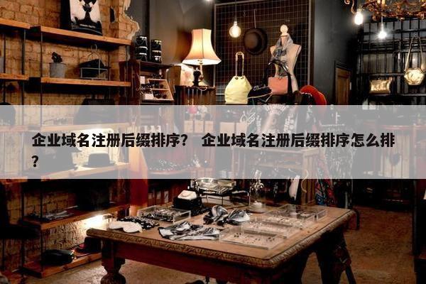 企业域名注册后缀排序？ 企业域名注册后缀排序怎么排？