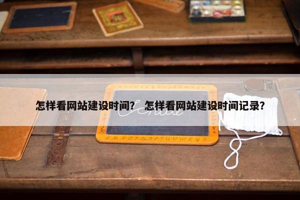 怎样看网站建设时间？ 怎样看网站建设时间记录？