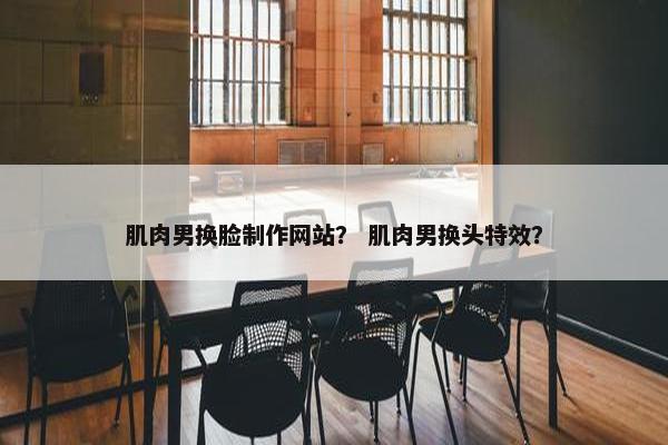 肌肉男换脸制作网站？ 肌肉男换头特效？