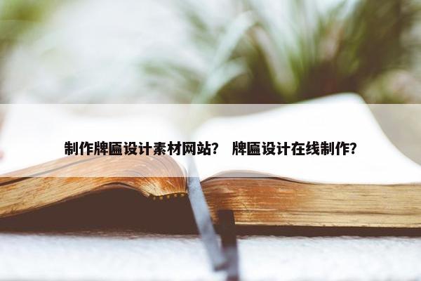制作牌匾设计素材网站？ 牌匾设计在线制作？