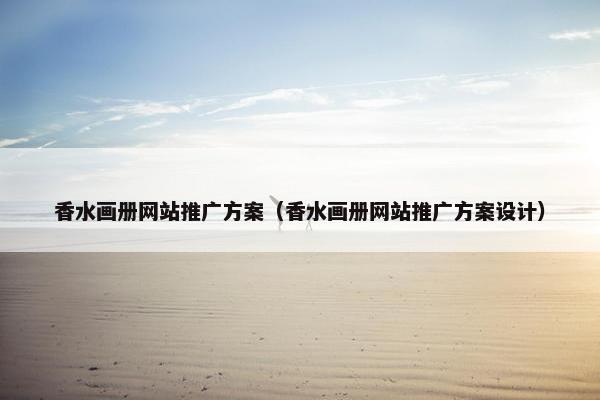 香水画册网站推广方案（香水画册网站推广方案设计）