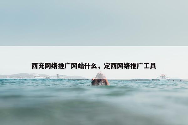 西充网络推广网站什么，定西网络推广工具