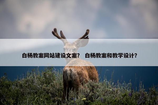 白杨教案网站建设文案？ 白杨教案和教学设计？
