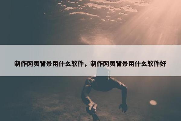 制作网页背景用什么软件，制作网页背景用什么软件好