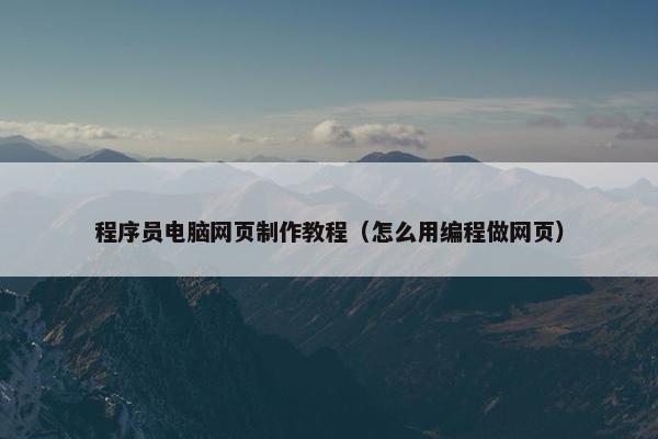 程序员电脑网页制作教程（怎么用编程做网页）