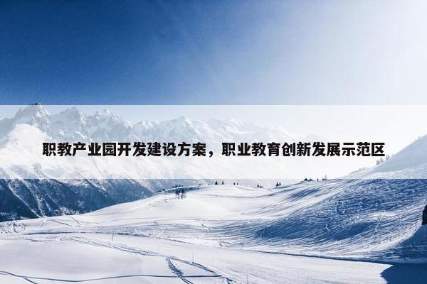 职教产业园开发建设方案，职业教育创新发展示范区