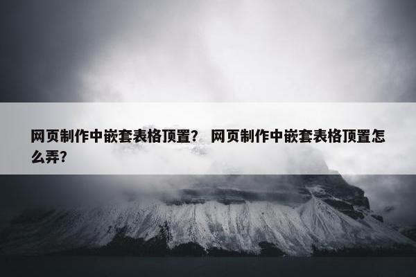 网页制作中嵌套表格顶置？ 网页制作中嵌套表格顶置怎么弄？