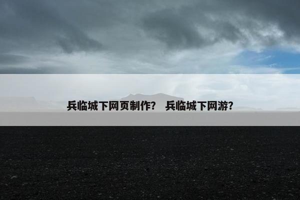 兵临城下网页制作？ 兵临城下网游？