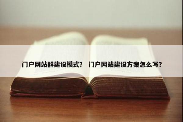 门户网站群建设模式？ 门户网站建设方案怎么写？