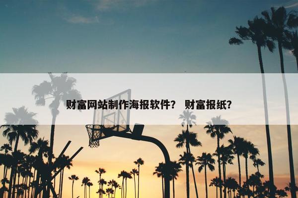 财富网站制作海报软件？ 财富报纸？