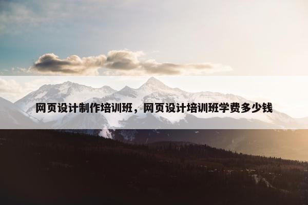 网页设计制作培训班，网页设计培训班学费多少钱