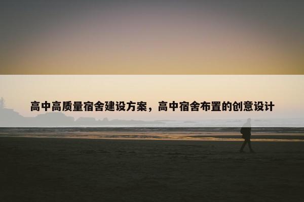高中高质量宿舍建设方案，高中宿舍布置的创意设计