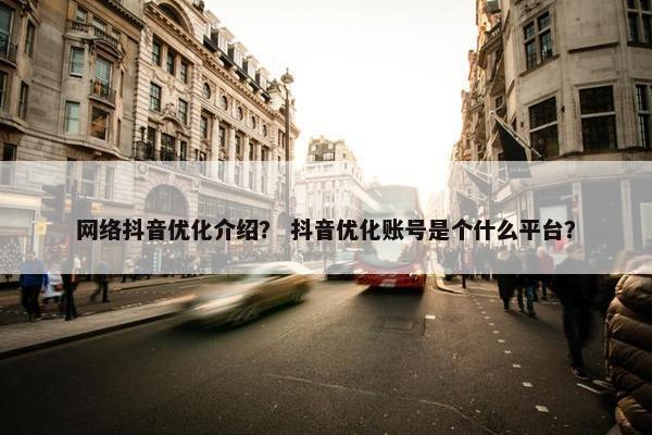 网络抖音优化介绍？ 抖音优化账号是个什么平台？