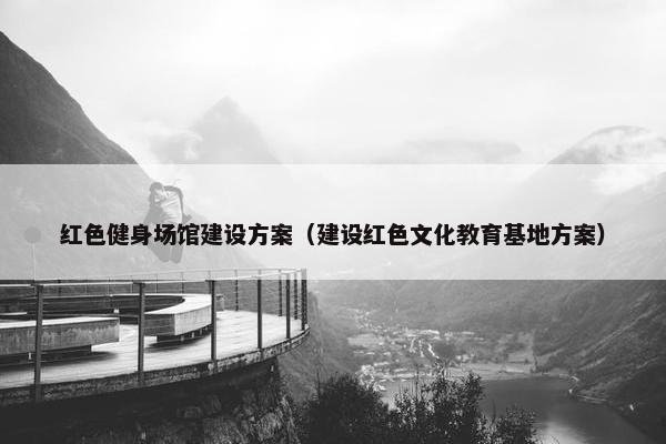 红色健身场馆建设方案（建设红色文化教育基地方案）