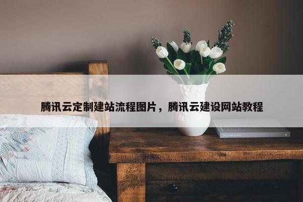 腾讯云定制建站流程图片，腾讯云建设网站教程