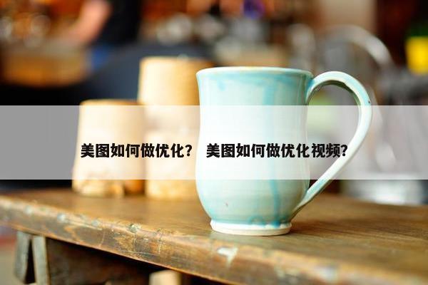 美图如何做优化？ 美图如何做优化视频？