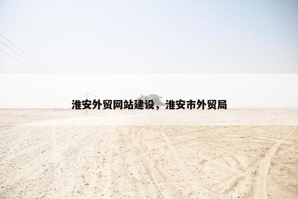 淮安外贸网站建设，淮安市外贸局