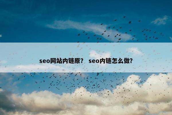seo网站内链原？ seo内链怎么做？