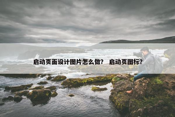 启动页面设计图片怎么做？ 启动页图标？