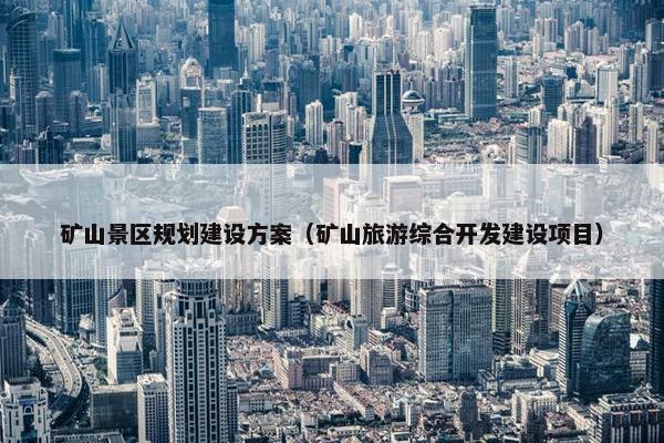 矿山景区规划建设方案（矿山旅游综合开发建设项目）