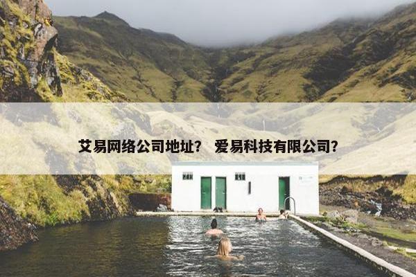 艾易网络公司地址？ 爱易科技有限公司？