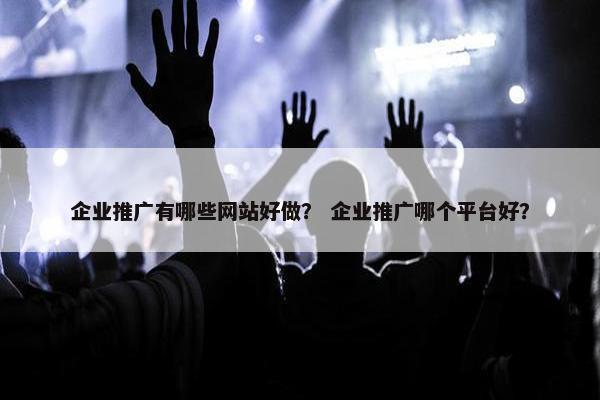 企业推广有哪些网站好做？ 企业推广哪个平台好？