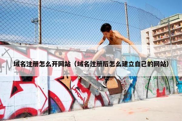 域名注册怎么开网站（域名注册后怎么建立自己的网站）