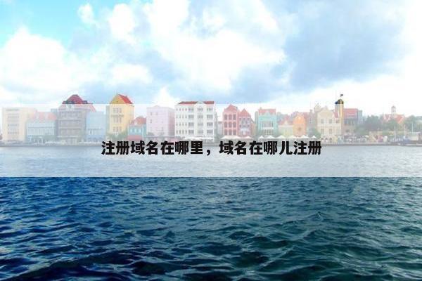 注册域名在哪里，域名在哪儿注册