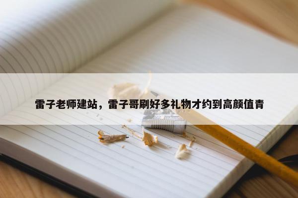 雷子老师建站，雷子哥刷好多礼物才约到高颜值青