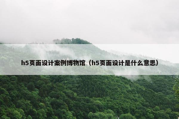 h5页面设计案例博物馆（h5页面设计是什么意思）
