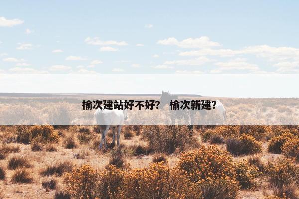 榆次建站好不好？ 榆次新建？