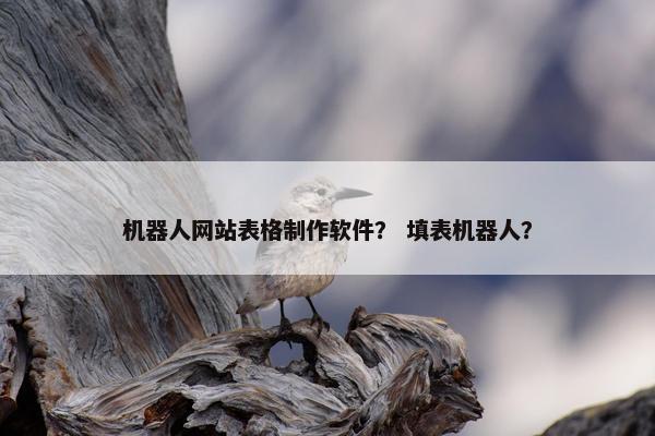 机器人网站表格制作软件？ 填表机器人？