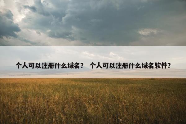 个人可以注册什么域名？ 个人可以注册什么域名软件？