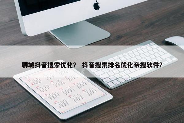 聊城抖音搜索优化？ 抖音搜索排名优化帝搜软件？