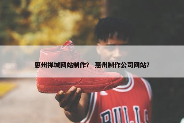 惠州禅城网站制作？ 惠州制作公司网站？