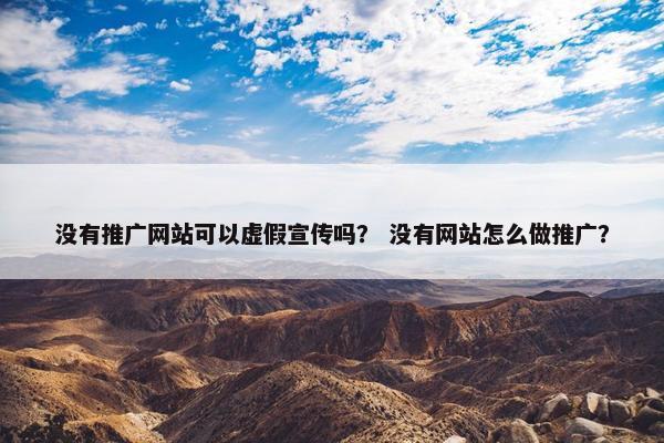 没有推广网站可以虚假宣传吗？ 没有网站怎么做推广？