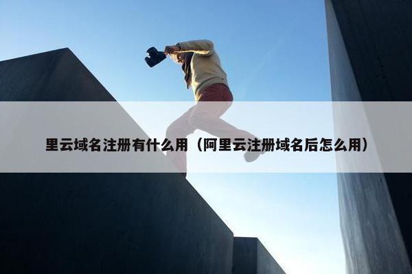 里云域名注册有什么用（阿里云注册域名后怎么用）