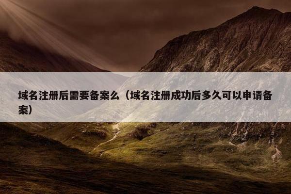域名注册后需要备案么（域名注册成功后多久可以申请备案）