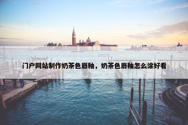 门户网站制作奶茶色唇釉，奶茶色唇釉怎么涂好看