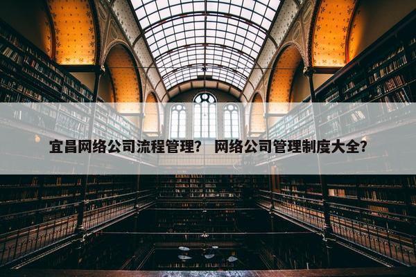 宜昌网络公司流程管理？ 网络公司管理制度大全？